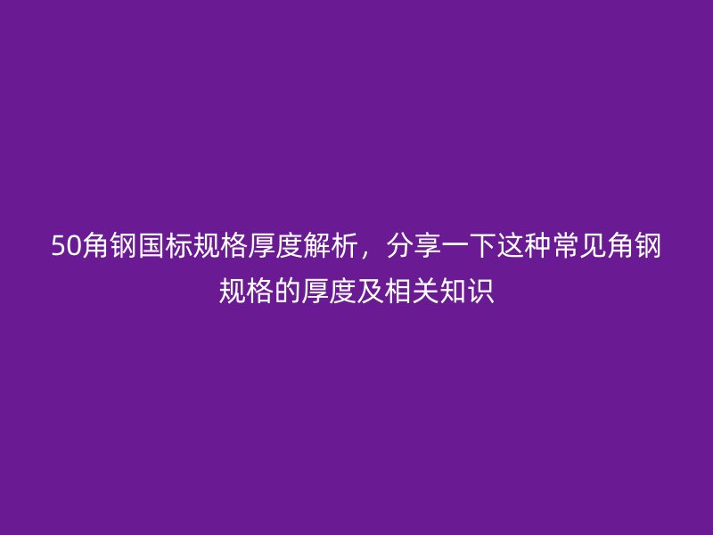 50角鋼國標規(guī)格厚度解析，分享一下這種常見角鋼規(guī)格的厚度及相關(guān)知識