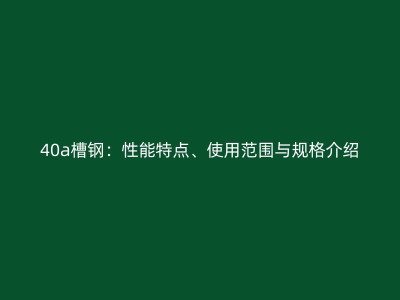 40a槽鋼：性能特點(diǎn)、使用范圍與規(guī)格介紹
