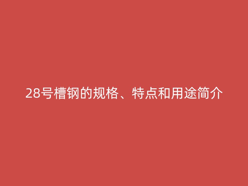 28號(hào)槽鋼的規(guī)格、特點(diǎn)和用途簡(jiǎn)介