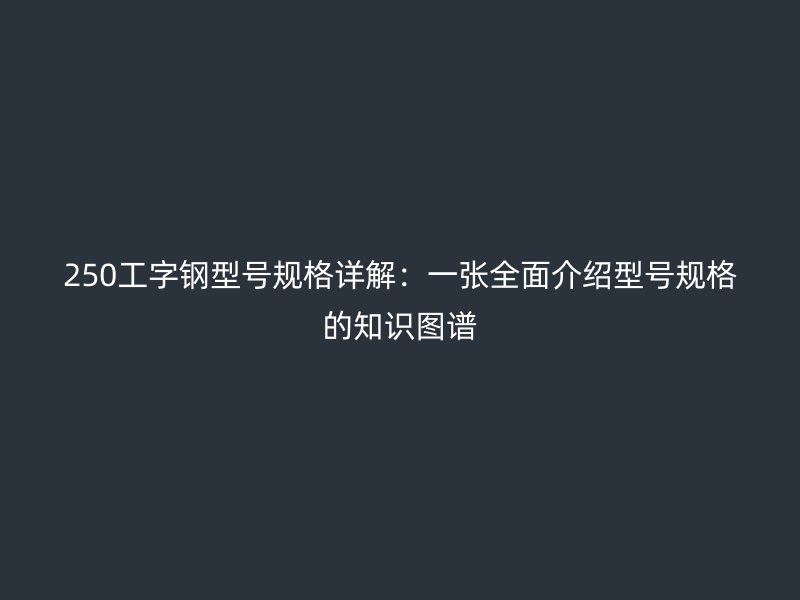 250工字鋼型號規(guī)格詳解：一張全面介紹型號規(guī)格的知識圖譜