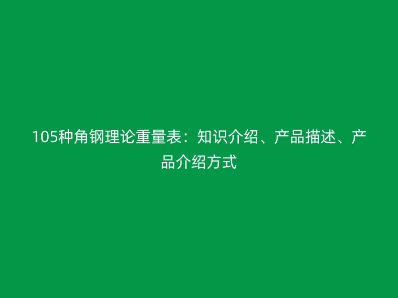 105種角鋼理論重量表：知識介紹、產(chǎn)品描述、產(chǎn)品介紹方式