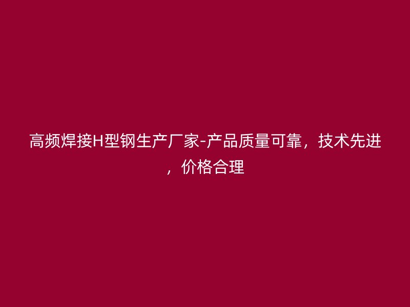 高頻焊接H型鋼生產(chǎn)廠家-產(chǎn)品質(zhì)量可靠，技術(shù)先進(jìn)，價格合理