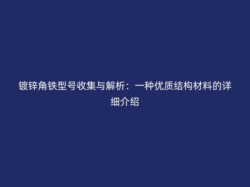 鍍鋅角鐵型號(hào)收集與解析：一種優(yōu)質(zhì)結(jié)構(gòu)材料的詳細(xì)介紹