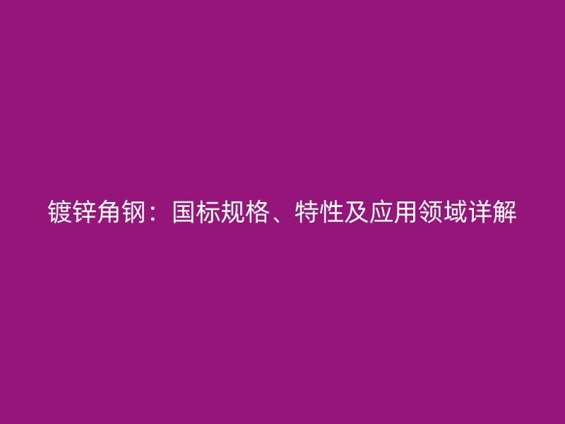 鍍鋅角鋼：國(guó)標(biāo)規(guī)格、特性及應(yīng)用領(lǐng)域詳解