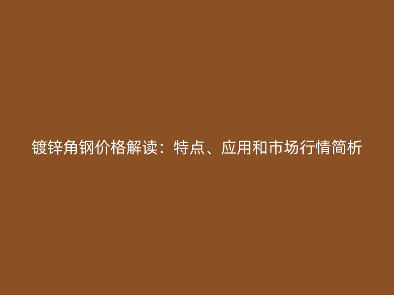 鍍鋅角鋼價(jià)格解讀：特點(diǎn)、應(yīng)用和市場行情簡析