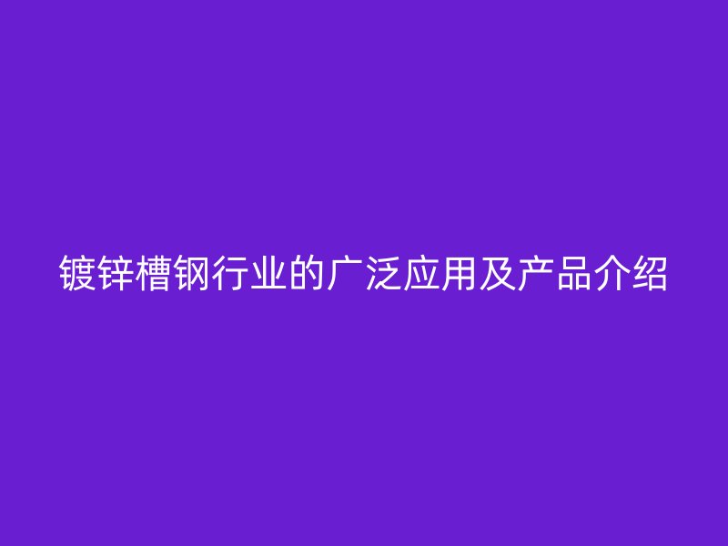 鍍鋅槽鋼行業(yè)的廣泛應(yīng)用及產(chǎn)品介紹