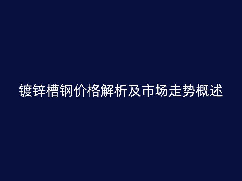 鍍鋅槽鋼價(jià)格解析及市場(chǎng)走勢(shì)概述