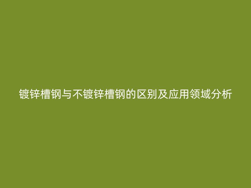 鍍鋅槽鋼與不鍍鋅槽鋼的區(qū)別及應(yīng)用領(lǐng)域分析
