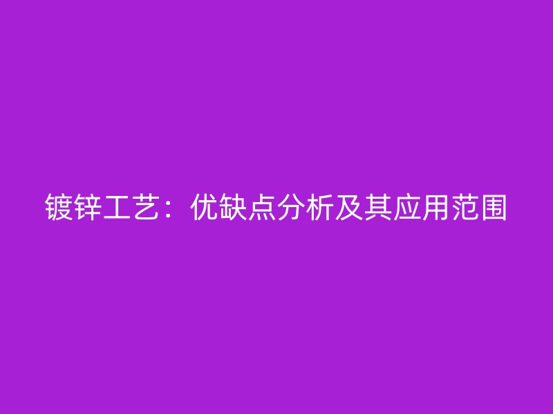 鍍鋅工藝：優(yōu)缺點(diǎn)分析及其應(yīng)用范圍