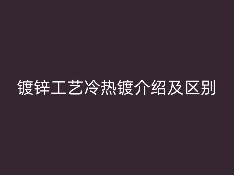 鍍鋅工藝冷熱鍍介紹及區(qū)別