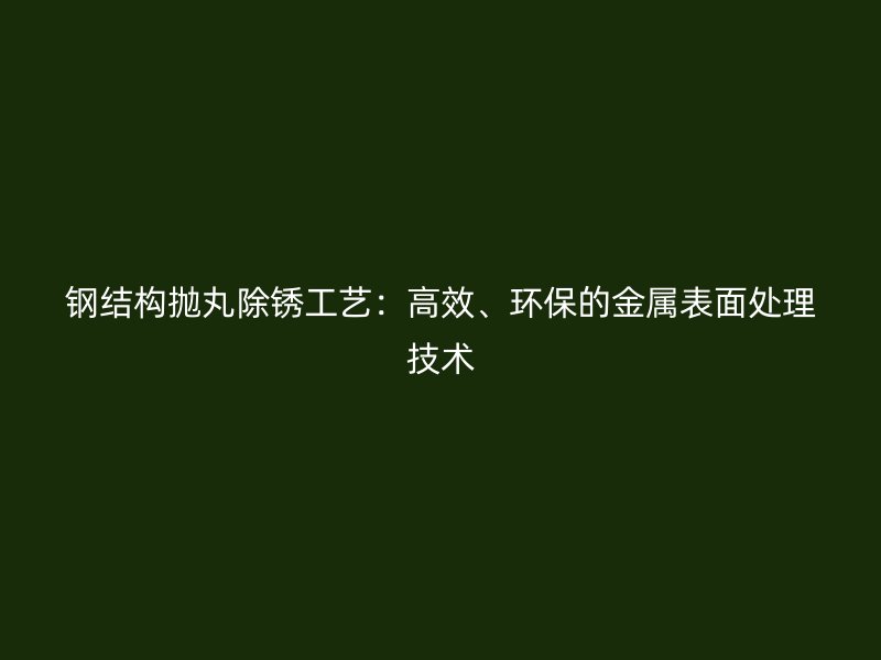 鋼結(jié)構(gòu)拋丸除銹工藝：高效、環(huán)保的金屬表面處理技術(shù)