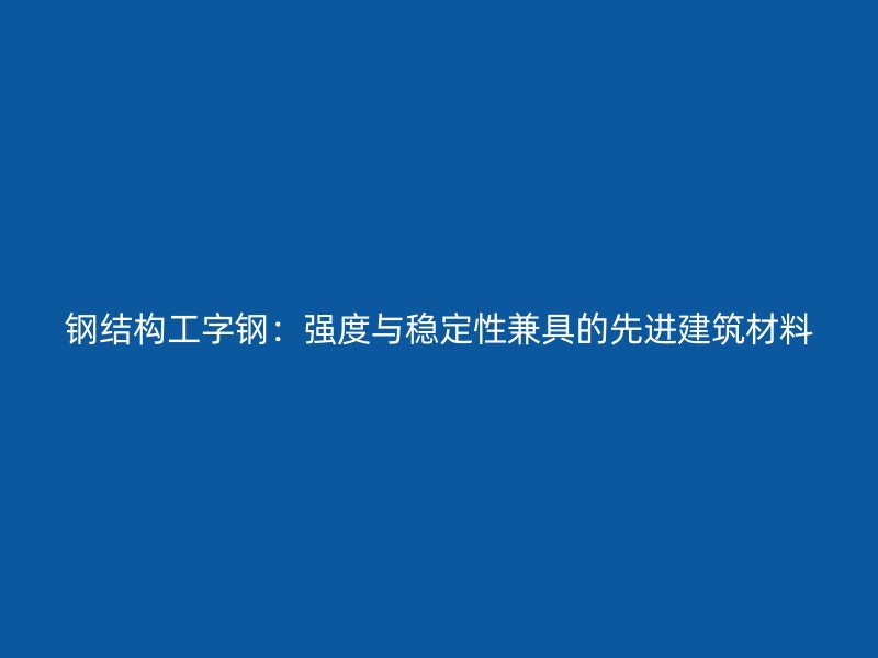 鋼結(jié)構(gòu)工字鋼：強度與穩(wěn)定性兼具的先進建筑材料