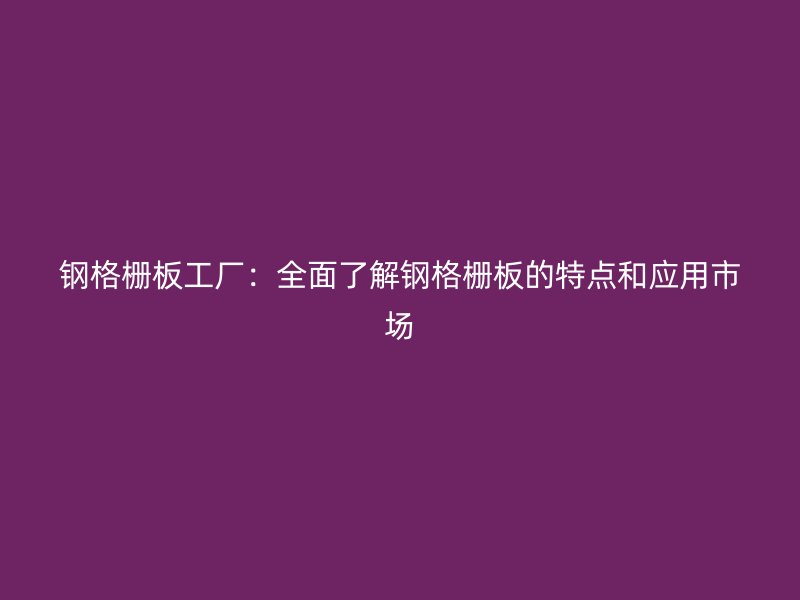 鋼格柵板工廠：全面了解鋼格柵板的特點(diǎn)和應(yīng)用市場