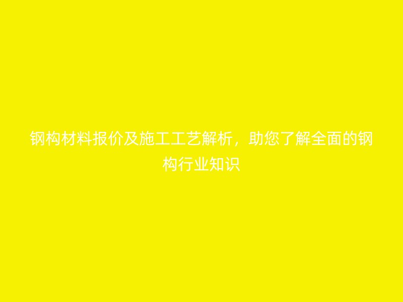 鋼構(gòu)材料報(bào)價(jià)及施工工藝解析，助您了解全面的鋼構(gòu)行業(yè)知識(shí)