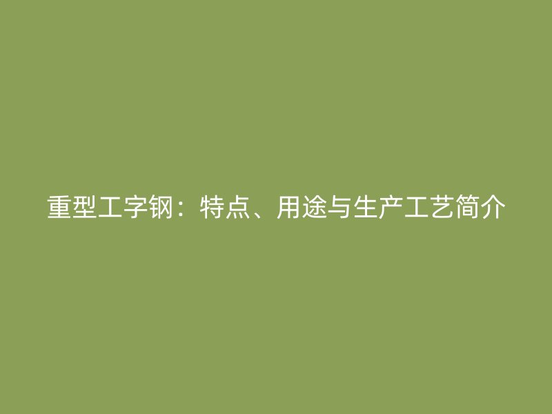 重型工字鋼：特點、用途與生產(chǎn)工藝簡介