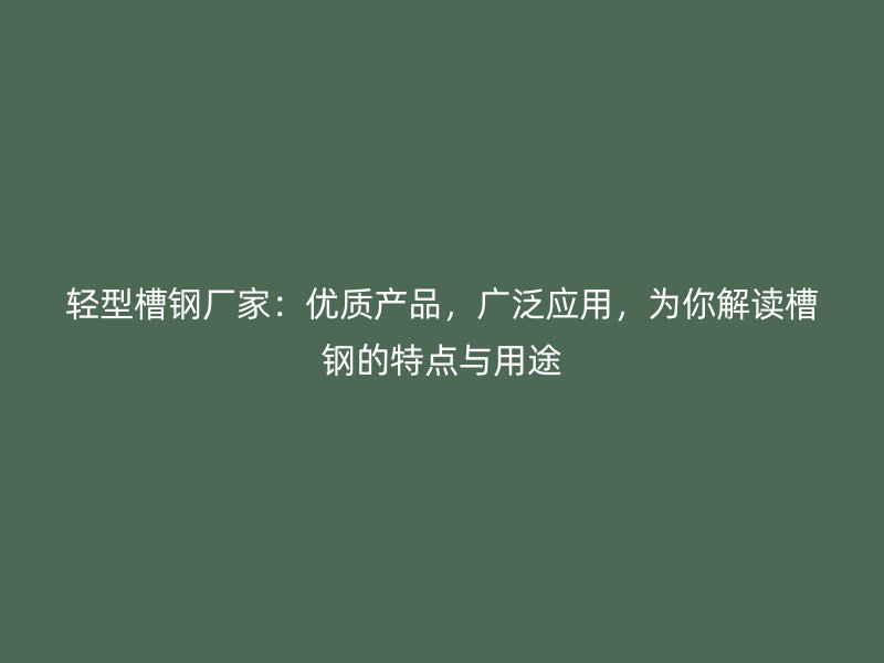 輕型槽鋼廠家：優(yōu)質(zhì)產(chǎn)品，廣泛應(yīng)用，為你解讀槽鋼的特點與用途