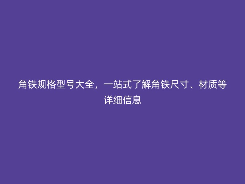 角鐵規(guī)格型號大全，一站式了解角鐵尺寸、材質(zhì)等詳細(xì)信息