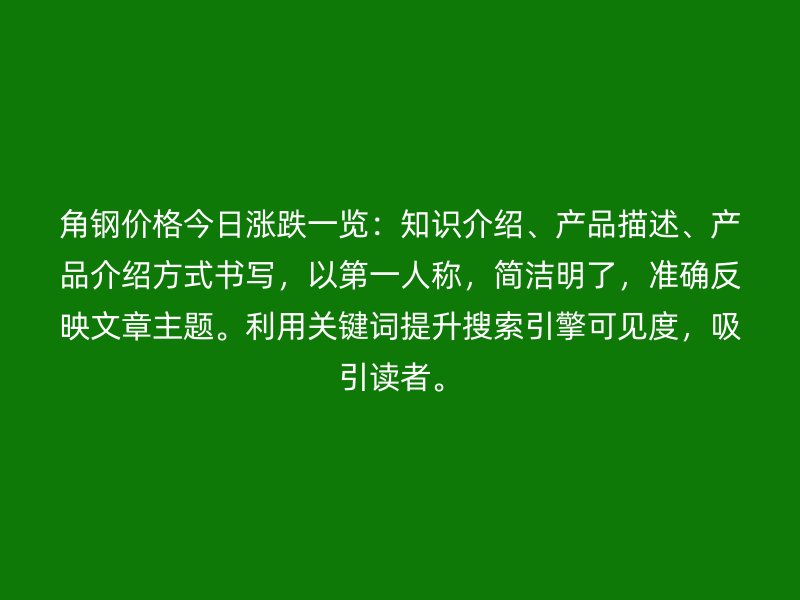 角鋼價(jià)格今日漲跌一覽：知識(shí)介紹、產(chǎn)品描述、產(chǎn)品介紹方式書(shū)寫(xiě)，以第一人稱，簡(jiǎn)潔明了，準(zhǔn)確反映文章主題。利用關(guān)鍵詞提升搜索引擎可見(jiàn)度，吸引讀者。