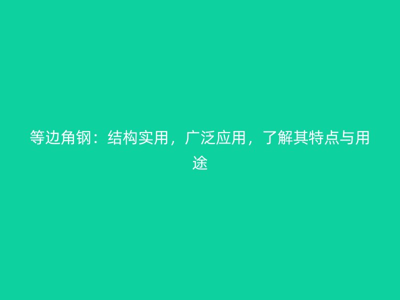 等邊角鋼：結(jié)構(gòu)實(shí)用，廣泛應(yīng)用，了解其特點(diǎn)與用途