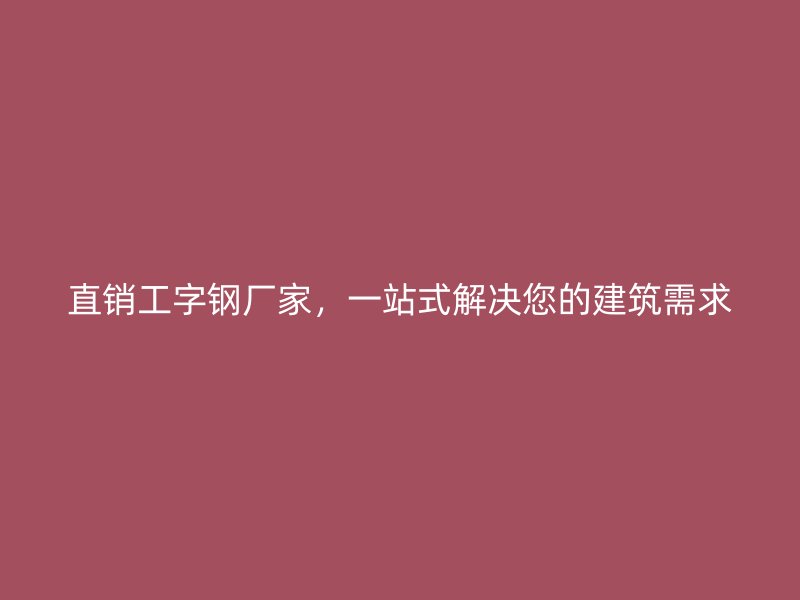 直銷工字鋼廠家，一站式解決您的建筑需求