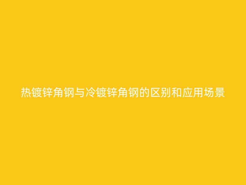 熱鍍鋅角鋼與冷鍍鋅角鋼的區(qū)別和應(yīng)用場(chǎng)景