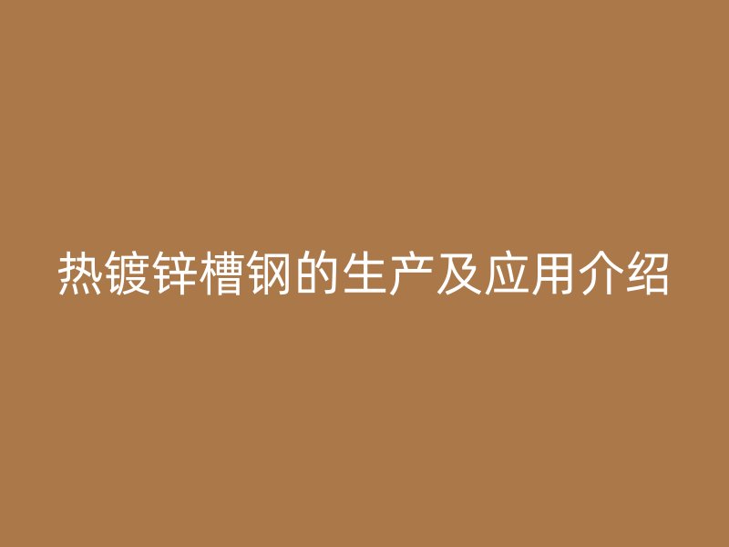 熱鍍鋅槽鋼的生產(chǎn)及應(yīng)用介紹