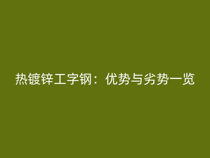 熱鍍鋅工字鋼：優(yōu)勢與劣勢一覽