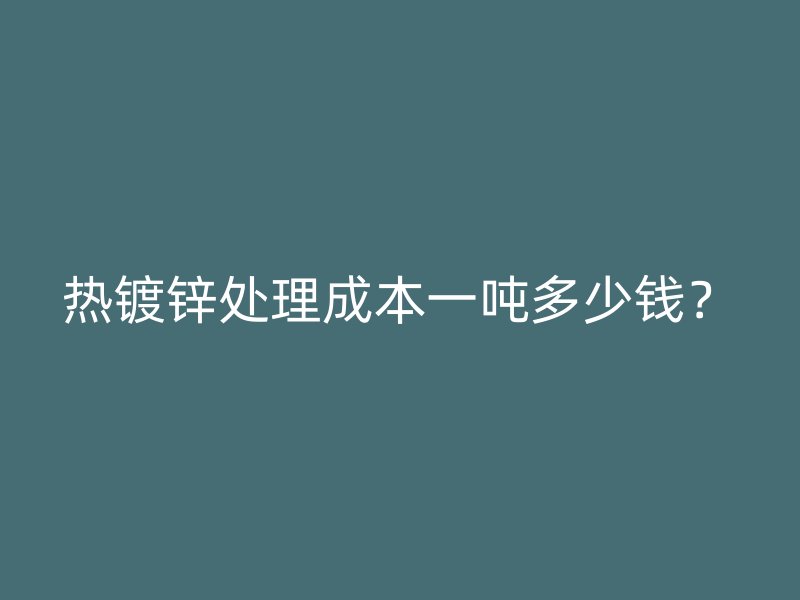 熱鍍鋅處理成本一噸多少錢？