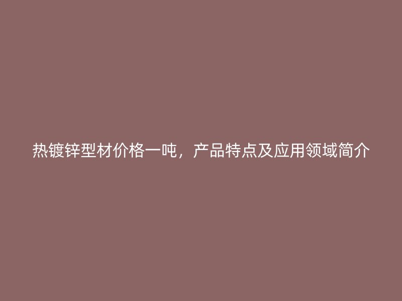熱鍍鋅型材價(jià)格一噸，產(chǎn)品特點(diǎn)及應(yīng)用領(lǐng)域簡(jiǎn)介