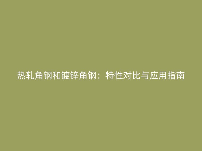 熱軋角鋼和鍍鋅角鋼：特性對(duì)比與應(yīng)用指南