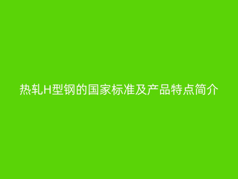 熱軋H型鋼的國家標準及產(chǎn)品特點簡介