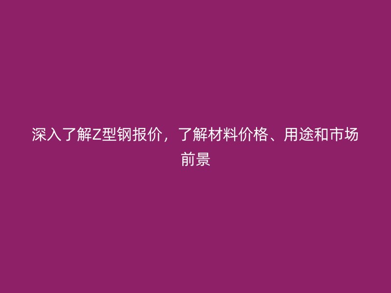 深入了解Z型鋼報(bào)價(jià)，了解材料價(jià)格、用途和市場(chǎng)前景