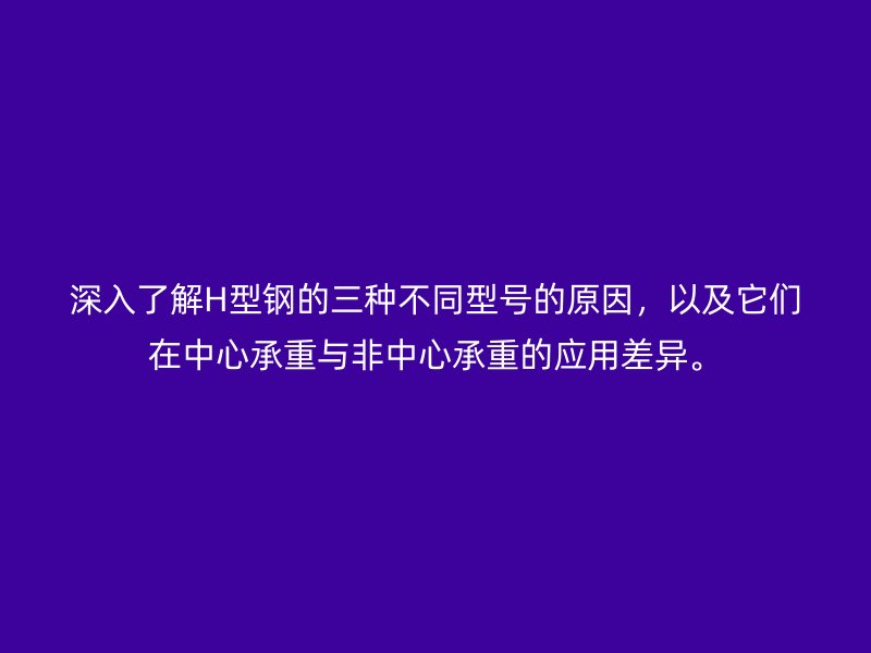 深入了解H型鋼的三種不同型號的原因，以及它們在中心承重與非中心承重的應用差異。