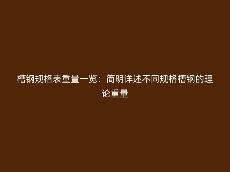 槽鋼規(guī)格表重量一覽：簡明詳述不同規(guī)格槽鋼的理論重量