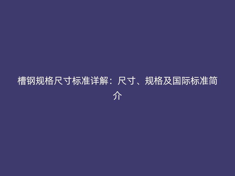 槽鋼規(guī)格尺寸標(biāo)準(zhǔn)詳解：尺寸、規(guī)格及國際標(biāo)準(zhǔn)簡介