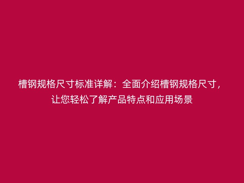 槽鋼規(guī)格尺寸標準詳解：全面介紹槽鋼規(guī)格尺寸，讓您輕松了解產品特點和應用場景