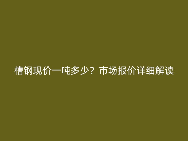 槽鋼現(xiàn)價一噸多少？市場報價詳細解讀
