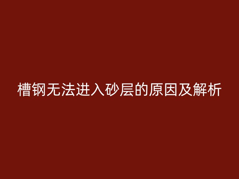 槽鋼無(wú)法進(jìn)入砂層的原因及解析