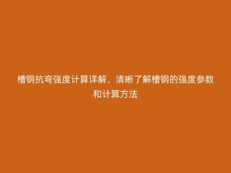 槽鋼抗彎強度計算詳解，清晰了解槽鋼的強度參數(shù)和計算方法