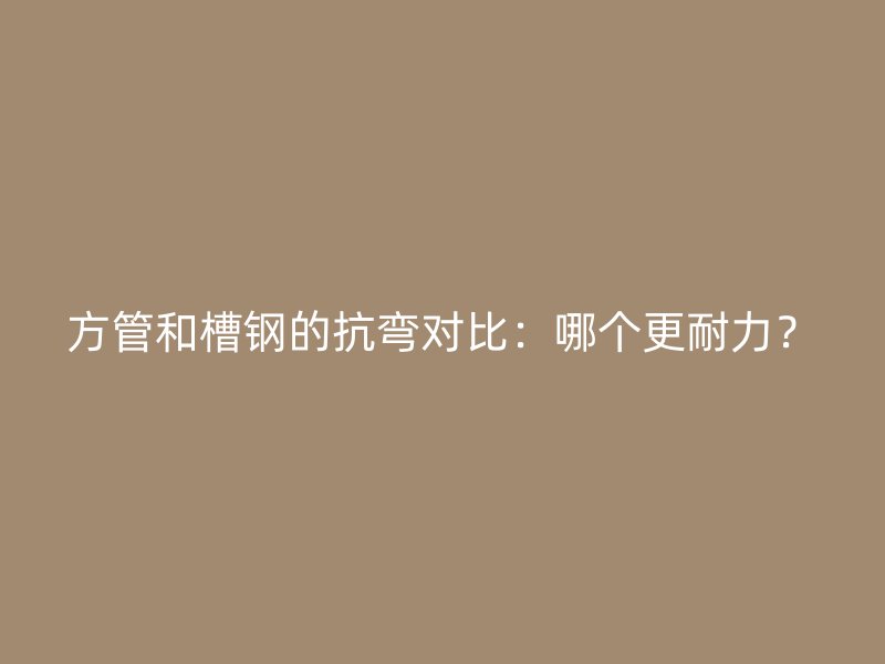 方管和槽鋼的抗彎對比：哪個(gè)更耐力？