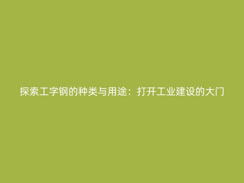 探索工字鋼的種類與用途：打開工業(yè)建設的大門