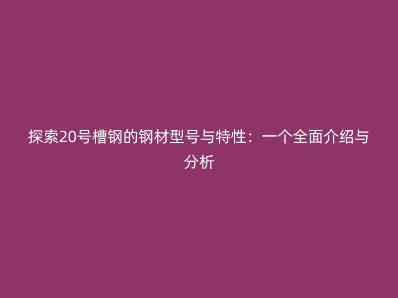 探索20號(hào)槽鋼的鋼材型號(hào)與特性：一個(gè)全面介紹與分析