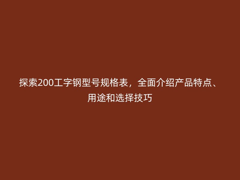 探索200工字鋼型號(hào)規(guī)格表，全面介紹產(chǎn)品特點(diǎn)、用途和選擇技巧