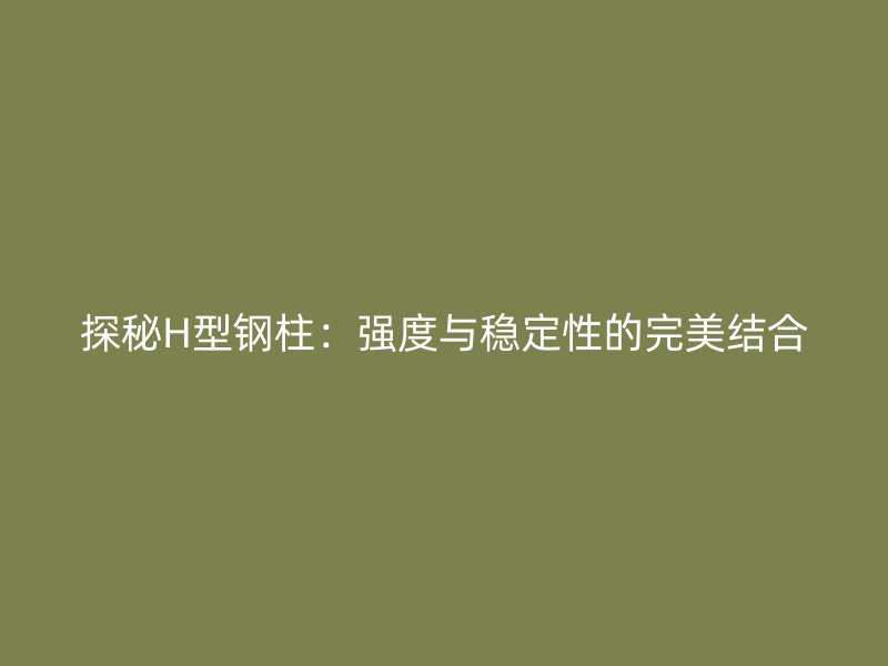 探秘H型鋼柱：強(qiáng)度與穩(wěn)定性的完美結(jié)合