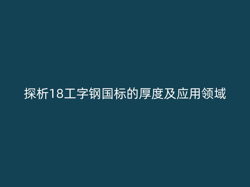 探析18工字鋼國標(biāo)的厚度及應(yīng)用領(lǐng)域