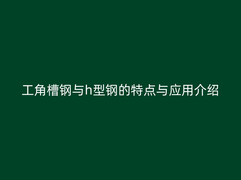 工角槽鋼與h型鋼的特點(diǎn)與應(yīng)用介紹