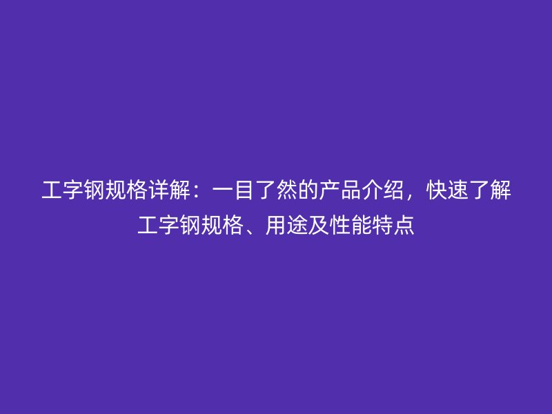 工字鋼規(guī)格詳解：一目了然的產(chǎn)品介紹，快速了解工字鋼規(guī)格、用途及性能特點(diǎn)
