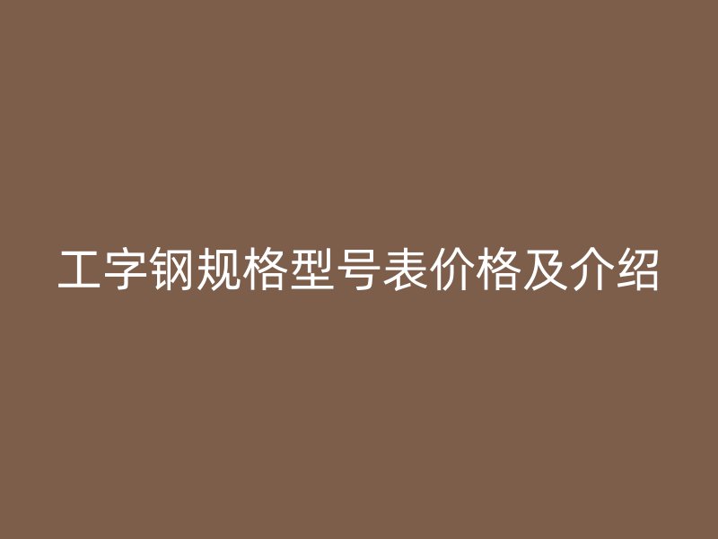 工字鋼規(guī)格型號表價格及介紹