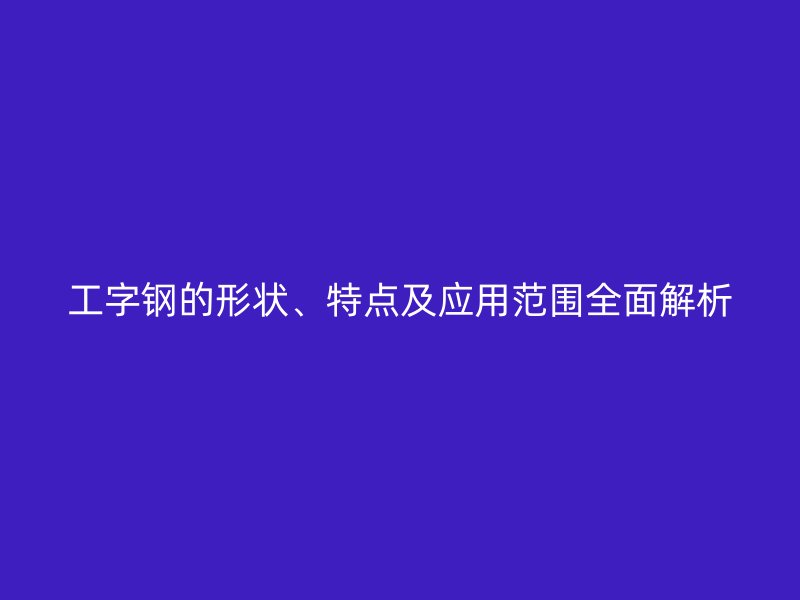 工字鋼的形狀、特點(diǎn)及應(yīng)用范圍全面解析
