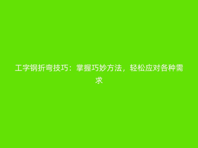 工字鋼折彎技巧：掌握巧妙方法，輕松應(yīng)對(duì)各種需求